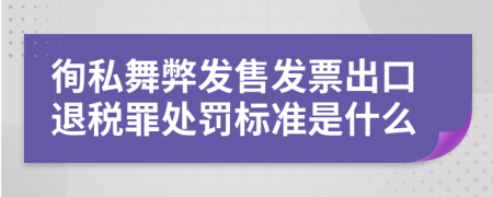 徇私舞弊发售发票出口退税罪处罚标准是什么