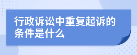 行政诉讼中重复起诉的条件是什么