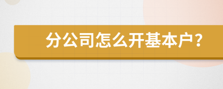 分公司怎么开基本户？