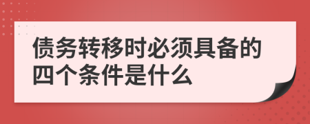 债务转移时必须具备的四个条件是什么