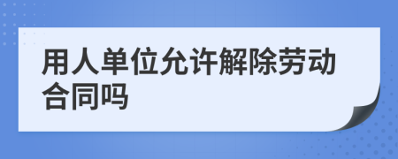 用人单位允许解除劳动合同吗