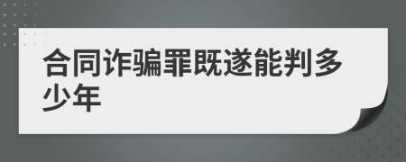 合同诈骗罪既遂能判多少年