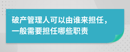 破产管理人可以由谁来担任，一般需要担任哪些职责