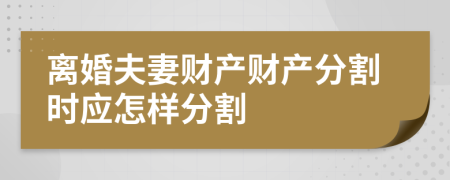 离婚夫妻财产财产分割时应怎样分割