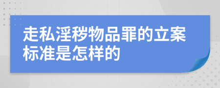 走私淫秽物品罪的立案标准是怎样的