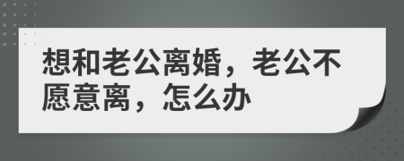 想和老公离婚，老公不愿意离，怎么办