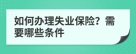 如何办理失业保险？需要哪些条件