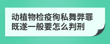 动植物检疫徇私舞弊罪既遂一般要怎么判刑