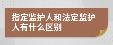指定监护人和法定监护人有什么区别