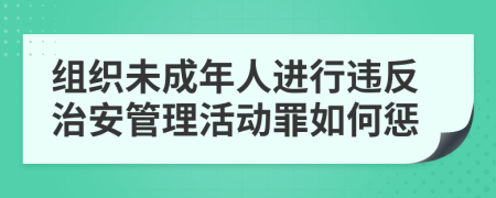 组织未成年人进行违反治安管理活动罪如何惩