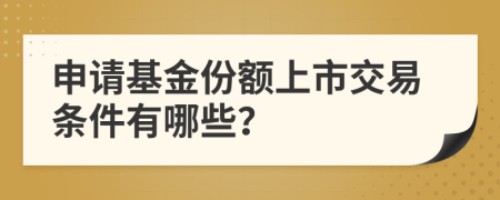 申请基金份额上市交易条件有哪些？