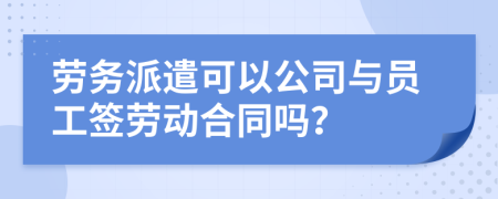 劳务派遣可以公司与员工签劳动合同吗？