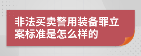 非法买卖警用装备罪立案标准是怎么样的