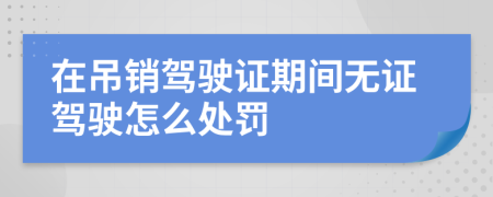 在吊销驾驶证期间无证驾驶怎么处罚