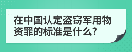 在中国认定盗窃军用物资罪的标准是什么?