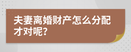 夫妻离婚财产怎么分配才对呢？