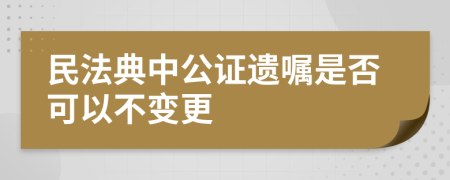 民法典中公证遗嘱是否可以不变更