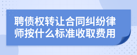 聘债权转让合同纠纷律师按什么标准收取费用