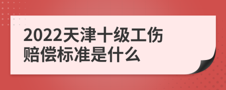 2022天津十级工伤赔偿标准是什么