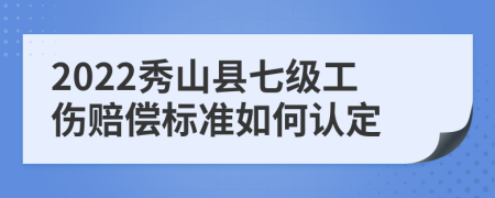 2022秀山县七级工伤赔偿标准如何认定