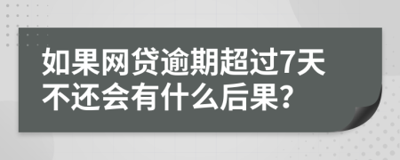 如果网贷逾期超过7天不还会有什么后果？