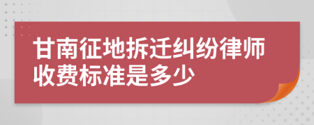 甘南征地拆迁纠纷律师收费标准是多少