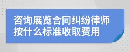 咨询展览合同纠纷律师按什么标准收取费用