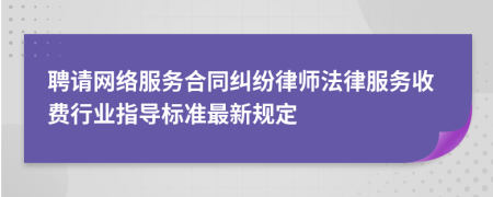 聘请网络服务合同纠纷律师法律服务收费行业指导标准最新规定
