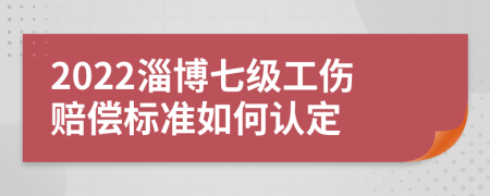 2022淄博七级工伤赔偿标准如何认定