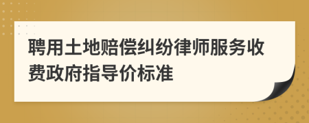 聘用土地赔偿纠纷律师服务收费政府指导价标准
