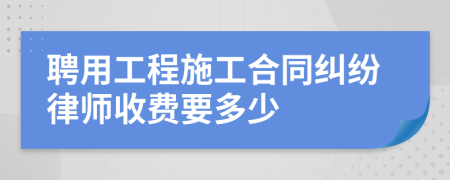 聘用工程施工合同纠纷律师收费要多少