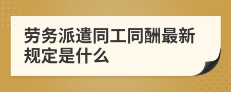 劳务派遣同工同酬最新规定是什么
