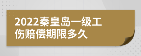 2022秦皇岛一级工伤赔偿期限多久