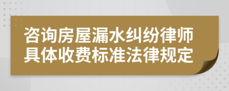 咨询房屋漏水纠纷律师具体收费标准法律规定