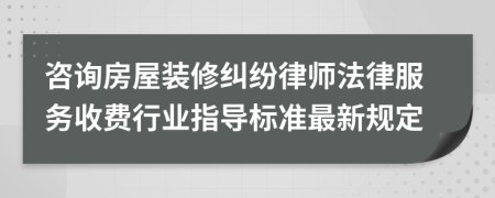 咨询房屋装修纠纷律师法律服务收费行业指导标准最新规定