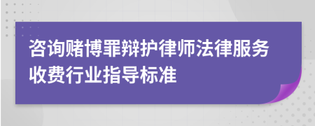 咨询赌博罪辩护律师法律服务收费行业指导标准