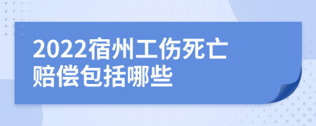 2022宿州工伤死亡赔偿包括哪些