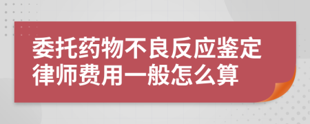 委托药物不良反应鉴定律师费用一般怎么算