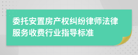 委托安置房产权纠纷律师法律服务收费行业指导标准