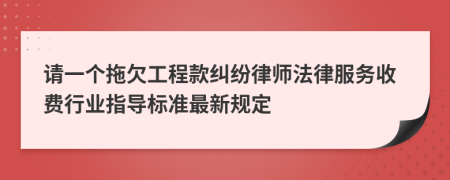 请一个拖欠工程款纠纷律师法律服务收费行业指导标准最新规定