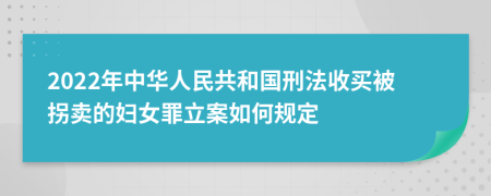 2022年中华人民共和国刑法收买被拐卖的妇女罪立案如何规定