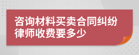咨询材料买卖合同纠纷律师收费要多少