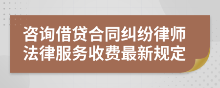 咨询借贷合同纠纷律师法律服务收费最新规定