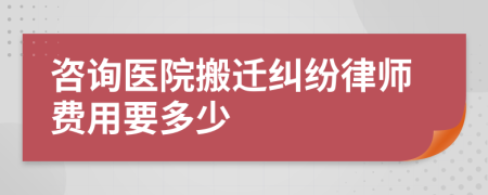 咨询医院搬迁纠纷律师费用要多少