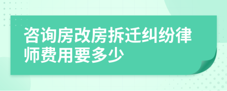 咨询房改房拆迁纠纷律师费用要多少