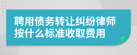 聘用债务转让纠纷律师按什么标准收取费用