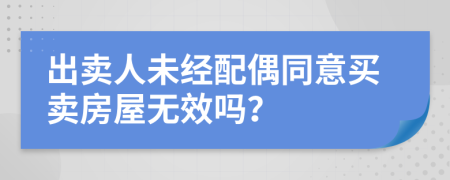 出卖人未经配偶同意买卖房屋无效吗？