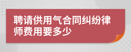 聘请供用气合同纠纷律师费用要多少