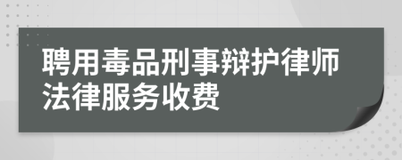 聘用毒品刑事辩护律师法律服务收费