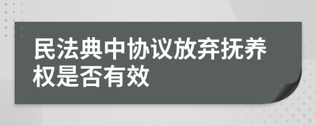 民法典中协议放弃抚养权是否有效